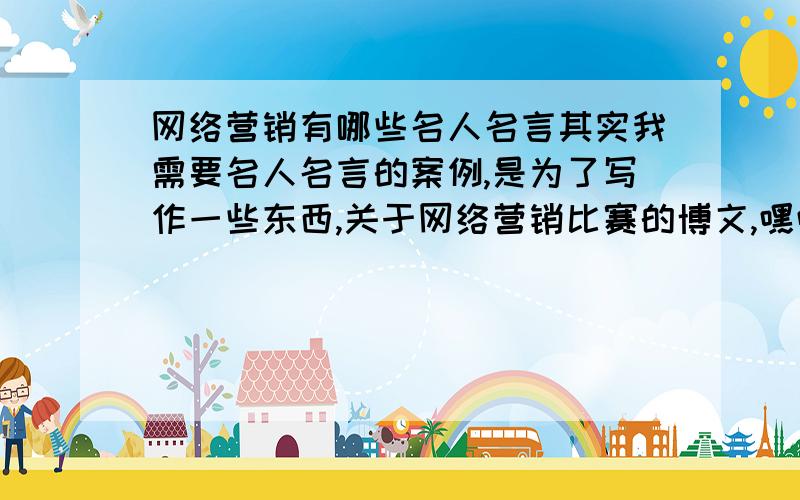 网络营销有哪些名人名言其实我需要名人名言的案例,是为了写作一些东西,关于网络营销比赛的博文,嘿嘿,不好意思啊