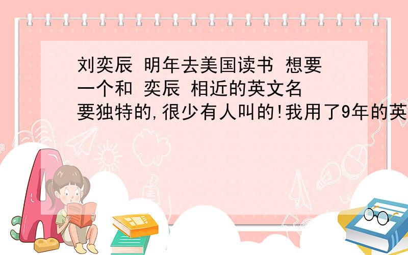 刘奕辰 明年去美国读书 想要一个和 奕辰 相近的英文名 要独特的,很少有人叫的!我用了9年的英文名是 Lizzy. 同学们感觉如何?是小学英语老师起的.叫这名的蛮少,BUT很多人第一反应就是 Lazy..