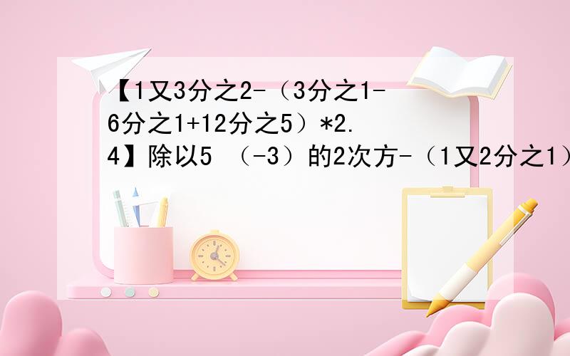 【1又3分之2-（3分之1-6分之1+12分之5）*2.4】除以5 （-3）的2次方-（1又2分之1）的3次方*9分之2-6除以|-3（1）【1又3分之2-（3分之1-6分之1+12分之5）*2.4】除以5                                      （2）（-