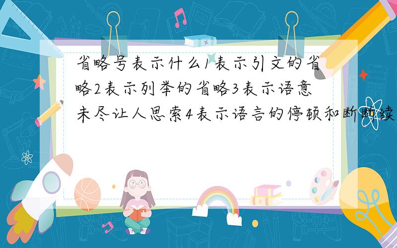 省略号表示什么1表示引文的省略2表示列举的省略3表示语意未尽让人思索4表示语言的停顿和断断续续1二兰和石花就用柳条把他们一条一条穿起来······（          ）2迎着徐徐吹来的晚风,