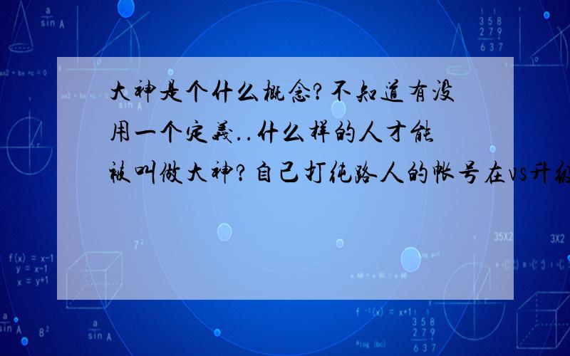 大神是个什么概念?不知道有没用一个定义..什么样的人才能被叫做大神?自己打纯路人的帐号在vs升级到多少算大神呢?