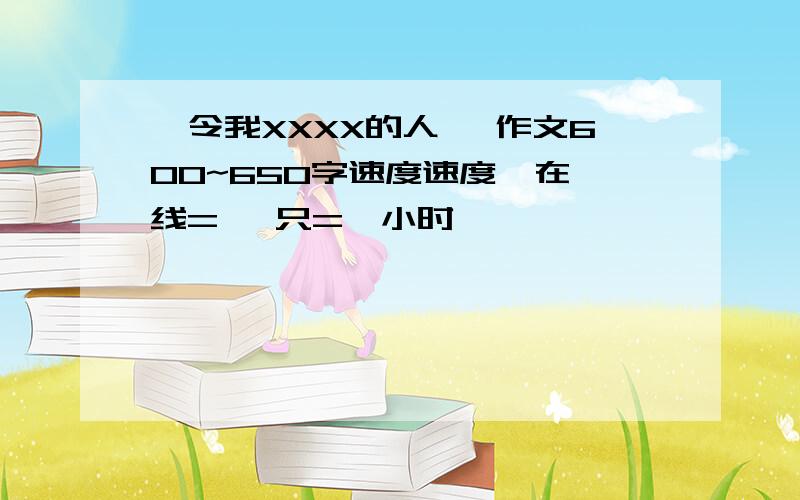 《令我XXXX的人》 作文600~650字速度速度  在线=   只=一小时