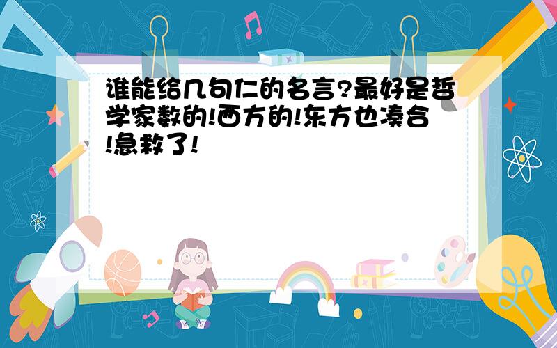 谁能给几句仁的名言?最好是哲学家数的!西方的!东方也凑合!急救了!