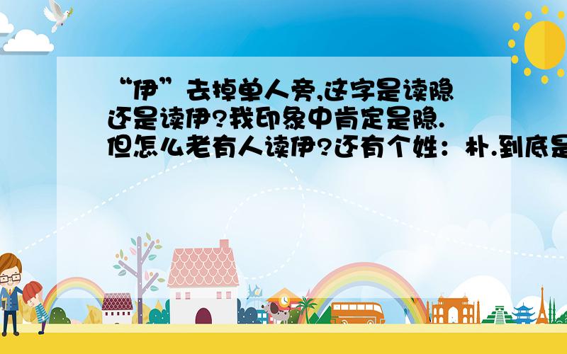 “伊”去掉单人旁,这字是读隐还是读伊?我印象中肯定是隐.但怎么老有人读伊?还有个姓：朴.到底是怎么读?应该读瓢吧?但歌星朴树的名字怎么是“扑束”