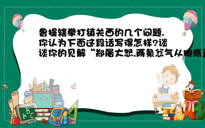 鲁提辖拳打镇关西的几个问题.你认为下面这段话写得怎样?谈谈你的见解“郑屠大怒,两条忿气从脚底直冲到顶门,心头那一把无明业火,焰腾腾的按捺不住,从肉岸上抢了一把剔骨尖刀,托地跳将