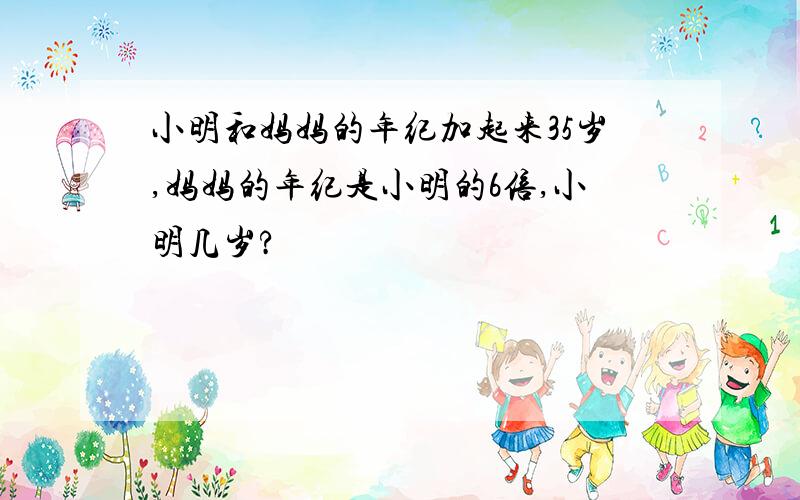 小明和妈妈的年纪加起来35岁,妈妈的年纪是小明的6倍,小明几岁?