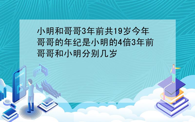 小明和哥哥3年前共19岁今年哥哥的年纪是小明的4倍3年前哥哥和小明分别几岁