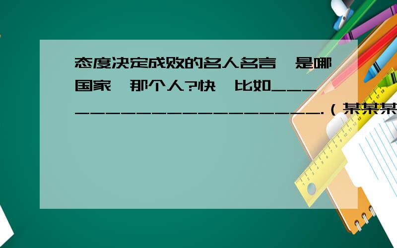 态度决定成败的名人名言,是哪国家,那个人?快,比如___________________.（某某某）[法]