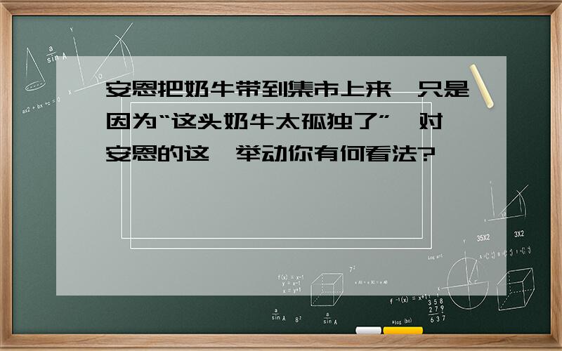 安恩把奶牛带到集市上来,只是因为“这头奶牛太孤独了”,对安恩的这一举动你有何看法?