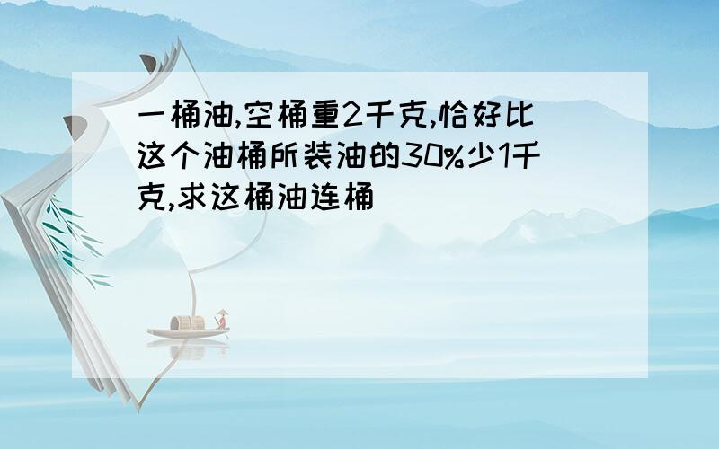 一桶油,空桶重2千克,恰好比这个油桶所装油的30%少1千克,求这桶油连桶