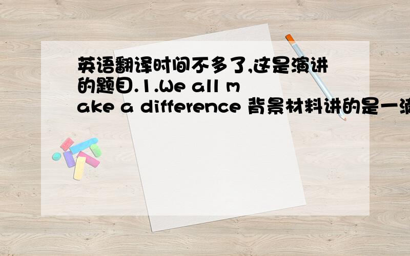 英语翻译时间不多了,这是演讲的题目.1.We all make a difference 背景材料讲的是一滴干净的水为了体会变脏的感觉就把自己弄脏,害得整瓶水变脏,后来好不容易又变干净,结尾写了一句：我们要避