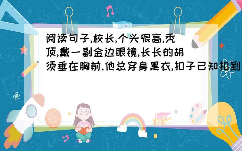 阅读句子,校长,个头很高,秃顶,戴一副金边眼镜,长长的胡须垂在胸前.他总穿身黑衣,扣子已知扣到最顶粒.从这些描写中你发现了校长是个什么样的人?