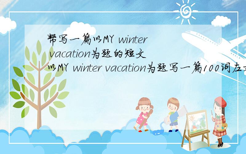 帮写一篇以MY winter vacation为题的短文以MY winter vacation为题写一篇100词左右的短文.围绕以下问题：1.how was your winter vacation2.Where did you go on your winter vacation?3.wheen did you go?4.who did you go with?5.howdid