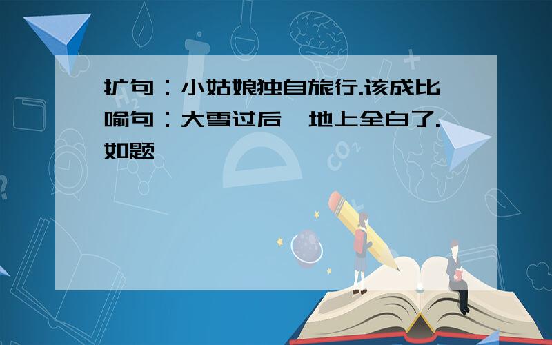 扩句：小姑娘独自旅行.该成比喻句：大雪过后,地上全白了.如题