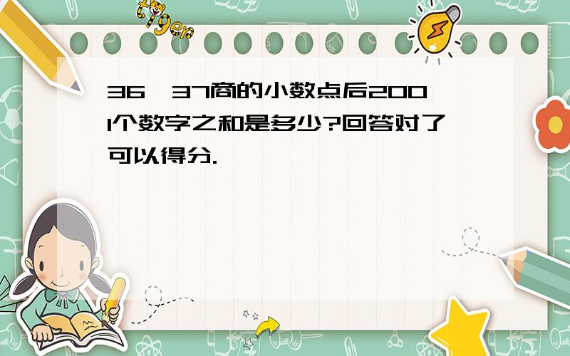 36÷37商的小数点后2001个数字之和是多少?回答对了可以得分.