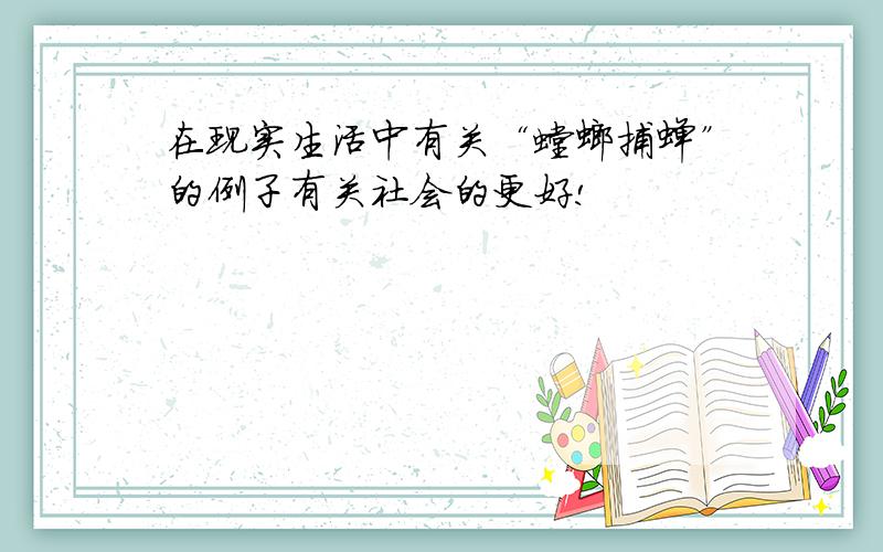 在现实生活中有关“螳螂捕蝉”的例子有关社会的更好!