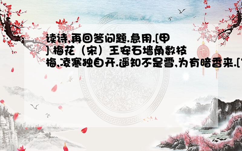 读诗,再回答问题.急用.[甲] 梅花（宋）王安石墙角数枝梅,凌寒独自开.遥知不是雪,为有暗香来.[乙] 卜算子·咏梅毛泽东风雨送春归,飞雪迎春到.已是悬崖百丈冰,犹有花枝俏.俏也不争春,只把