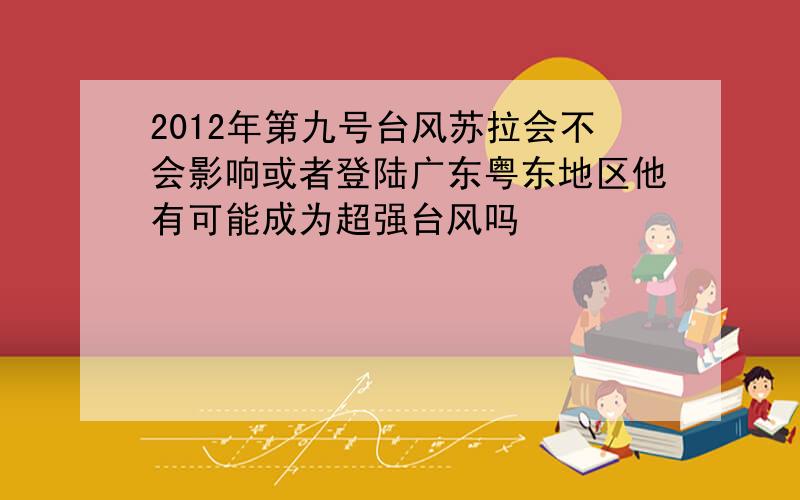 2012年第九号台风苏拉会不会影响或者登陆广东粤东地区他有可能成为超强台风吗