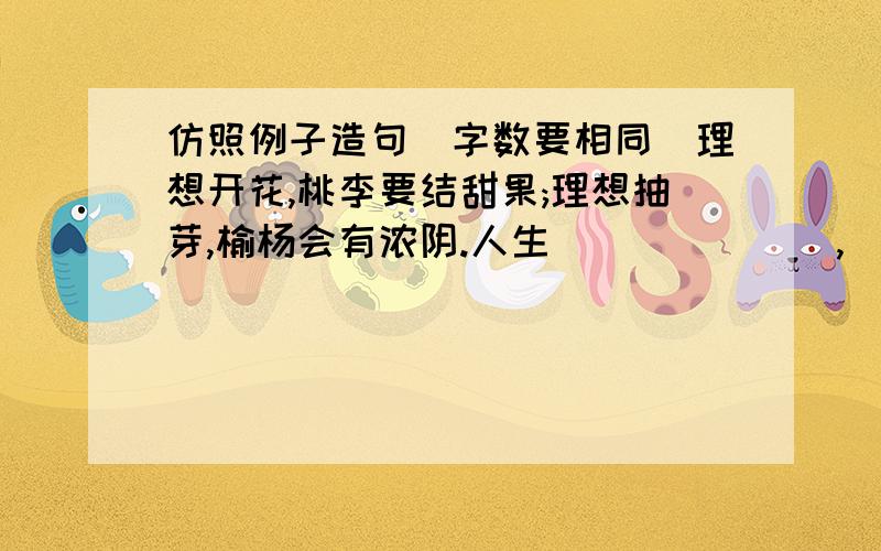 仿照例子造句(字数要相同)理想开花,桃李要结甜果;理想抽芽,榆杨会有浓阴.人生_______,_________;人生________,________.