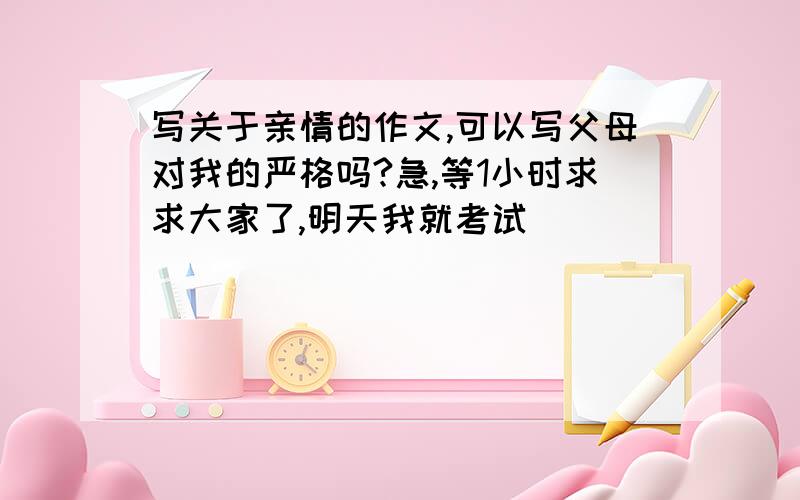 写关于亲情的作文,可以写父母对我的严格吗?急,等1小时求求大家了,明天我就考试