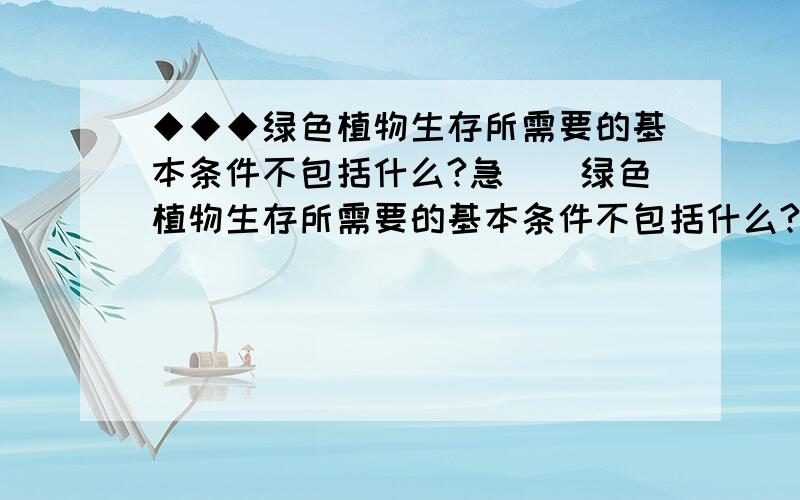 ◆◆◆绿色植物生存所需要的基本条件不包括什么?急``绿色植物生存所需要的基本条件不包括什么?1二氧化碳 2阳光 3葡萄糖\淀粉等有机物 4水要说明为什么~~~~~~~~~~~