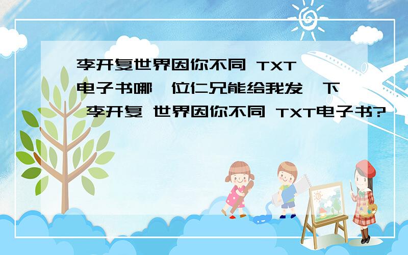 李开复世界因你不同 TXT 电子书哪一位仁兄能给我发一下 李开复 世界因你不同 TXT电子书?