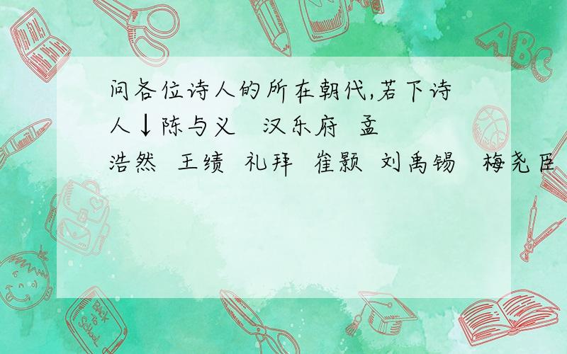 问各位诗人的所在朝代,若下诗人↓陈与义   汉乐府  孟浩然  王绩  礼拜  崔颢  刘禹锡   梅尧臣  苏轼  陆游  孟浩然      请 一个个  说   按顺序 说 谢谢.