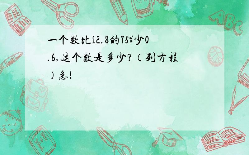 一个数比12.8的75%少0.6,这个数是多少?（列方程）急!