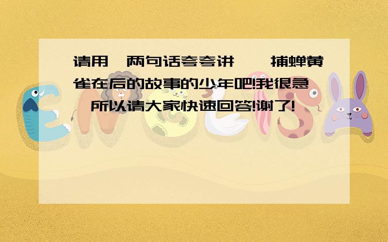 请用一两句话夸夸讲螳螂捕蝉黄雀在后的故事的少年吧!我很急,所以请大家快速回答!谢了!