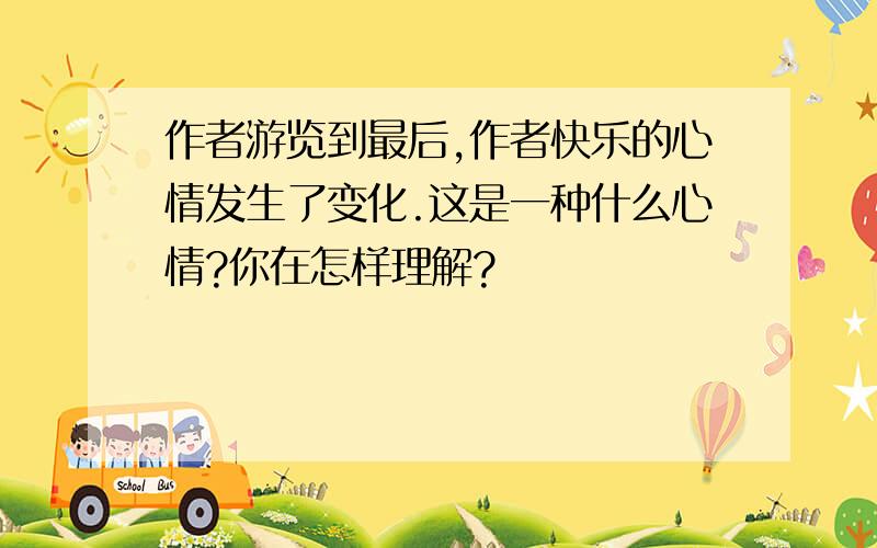 作者游览到最后,作者快乐的心情发生了变化.这是一种什么心情?你在怎样理解?