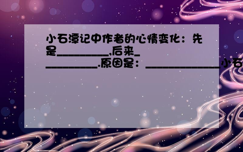 小石潭记中作者的心情变化：先是_________,后来__________.原因是：_____________小石潭记1.文章的叙述叙述是什么?（写景）2.文章的第一节可以分为几层?概括层意3.文章第二节中主要表现了水的____