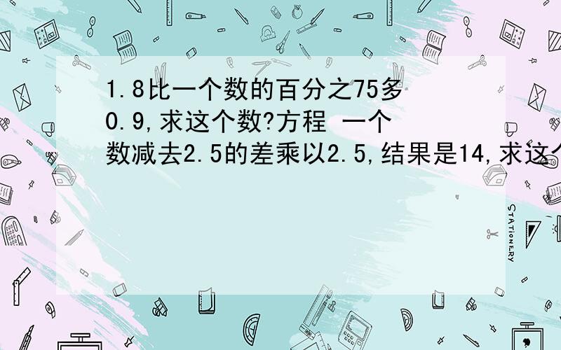 1.8比一个数的百分之75多0.9,求这个数?方程 一个数减去2.5的差乘以2.5,结果是14,求这个数?用方程