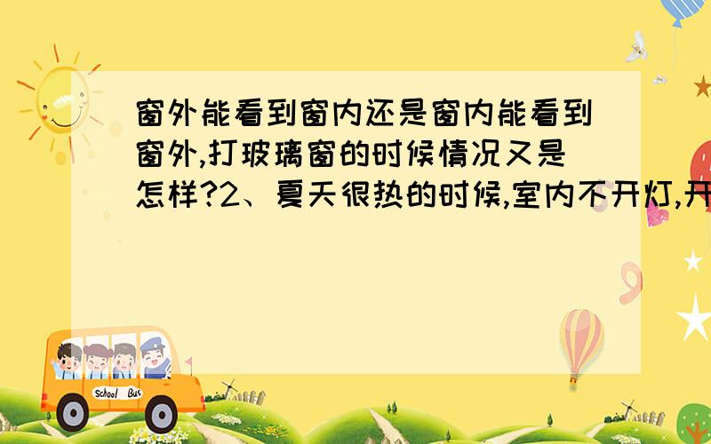 窗外能看到窗内还是窗内能看到窗外,打玻璃窗的时候情况又是怎样?2、夏天很热的时候,室内不开灯,开着玻璃窗外面能看到里面的人吗?1\夏天很热的时候,晚上室内不开灯,开着玻璃窗外面能看