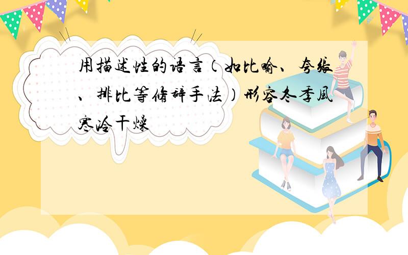 用描述性的语言（如比喻、夸张、排比等修辞手法）形容冬季风寒冷干燥