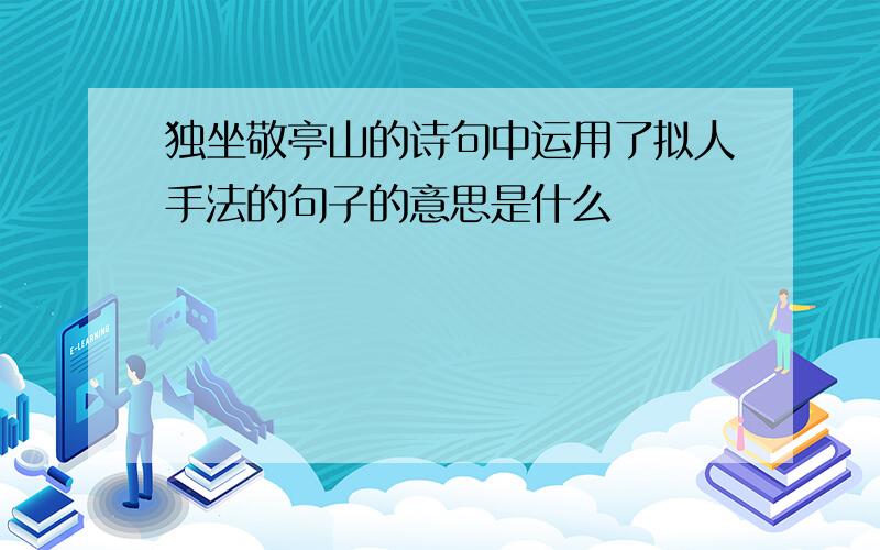 独坐敬亭山的诗句中运用了拟人手法的句子的意思是什么