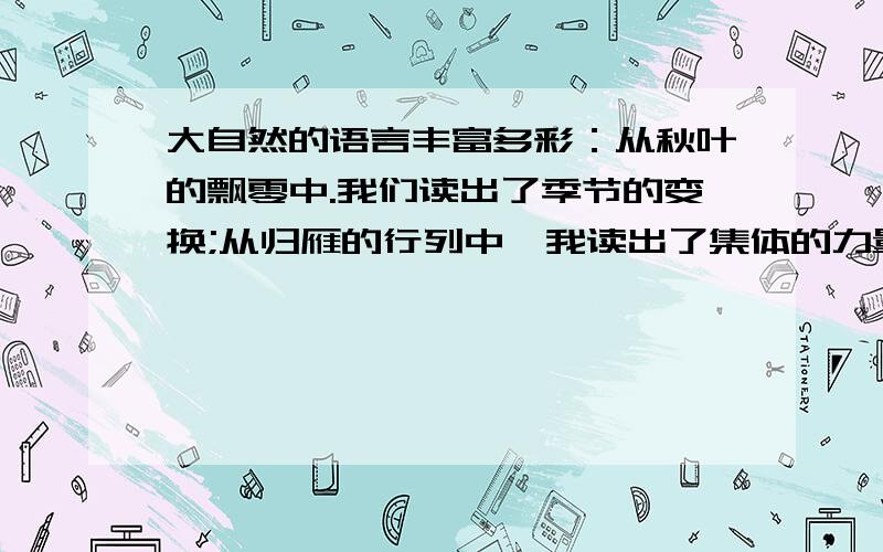 大自然的语言丰富多彩：从秋叶的飘零中.我们读出了季节的变换;从归雁的行列中,我读出了集体的力量.仿写仿写句子