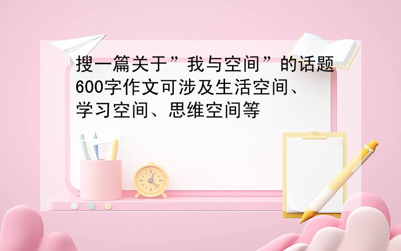 搜一篇关于”我与空间”的话题600字作文可涉及生活空间、学习空间、思维空间等