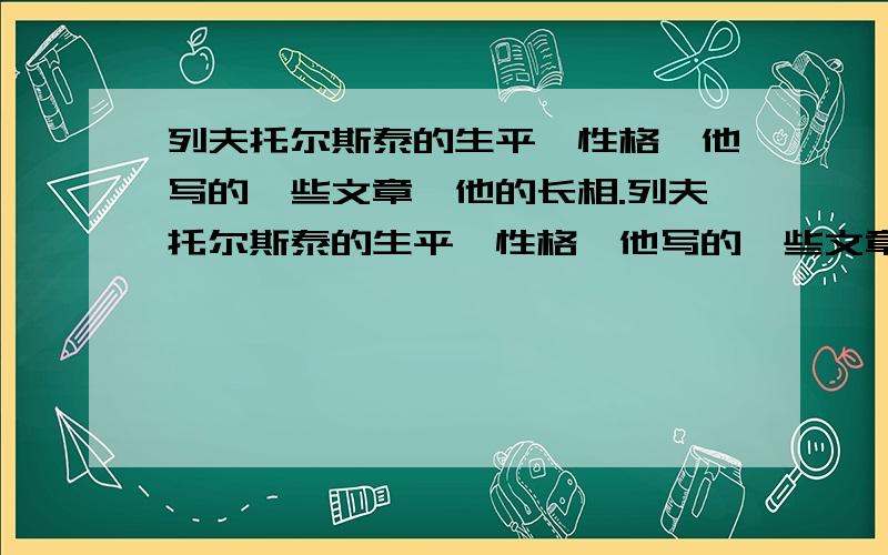 列夫托尔斯泰的生平,性格,他写的一些文章,他的长相.列夫托尔斯泰的生平,性格,他写的一些文章,还有他的长相.字数各100字以内...我第2天( ⊙ o ⊙ teacher要瞧,不做的完蛋!