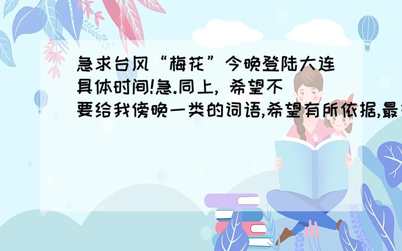 急求台风“梅花”今晚登陆大连具体时间!急.同上, 希望不要给我傍晚一类的词语,希望有所依据,最好是权威部门发布的.谢谢