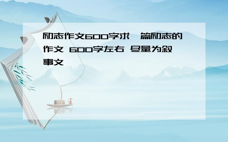 励志作文600字求一篇励志的作文 600字左右 尽量为叙事文