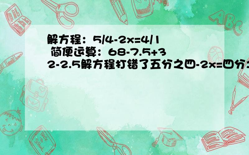 解方程：5/4-2x=4/1 简便运算：68-7.5+32-2.5解方程打错了五分之四-2x=四分之一