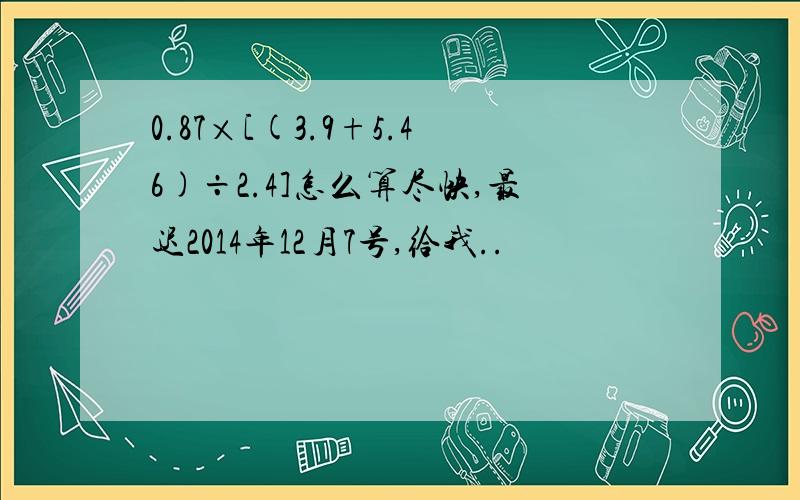 0.87×[(3.9+5.46)÷2.4]怎么算尽快,最迟2014年12月7号,给我..