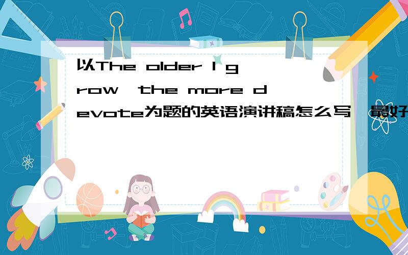 以The older I grow,the more devote为题的英语演讲稿怎么写,最好是那种级别比较高的