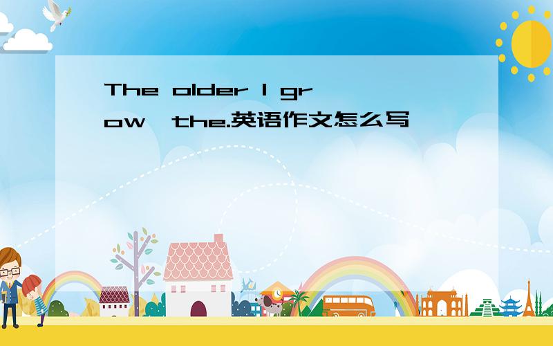 The older I grow,the.英语作文怎么写