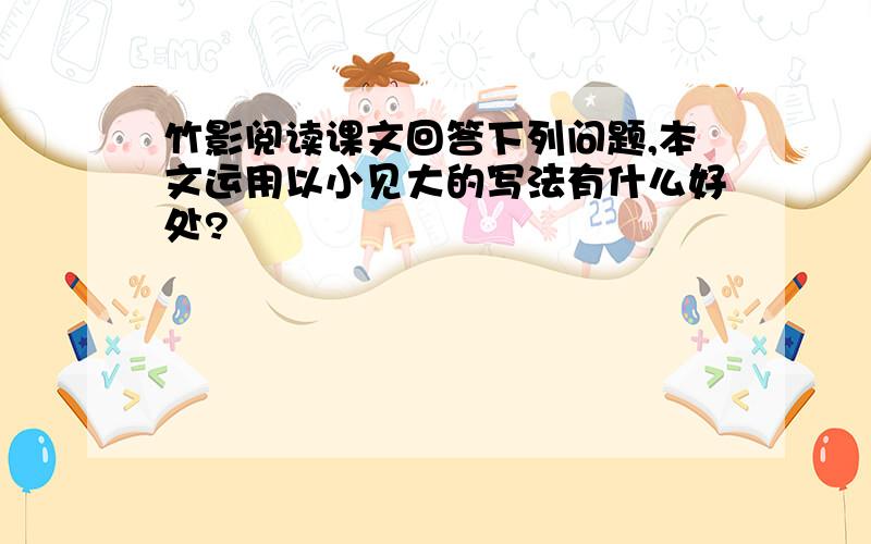 竹影阅读课文回答下列问题,本文运用以小见大的写法有什么好处?