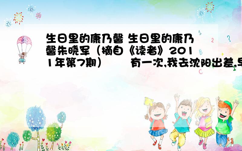 生日里的康乃馨 生日里的康乃馨朱晓军（摘自《读者》2011年第7期）　　有一次,我去沈阳出差,早晨,母亲用毛巾包着几个煮鸡蛋进来说：“今天是你的生日,来,妈给你滚滚运.”我犹若回到童