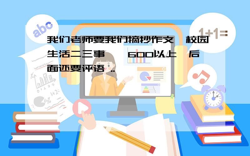 我们老师要我们摘抄作文《校园生活二三事》,600以上,后面还要评语 ..