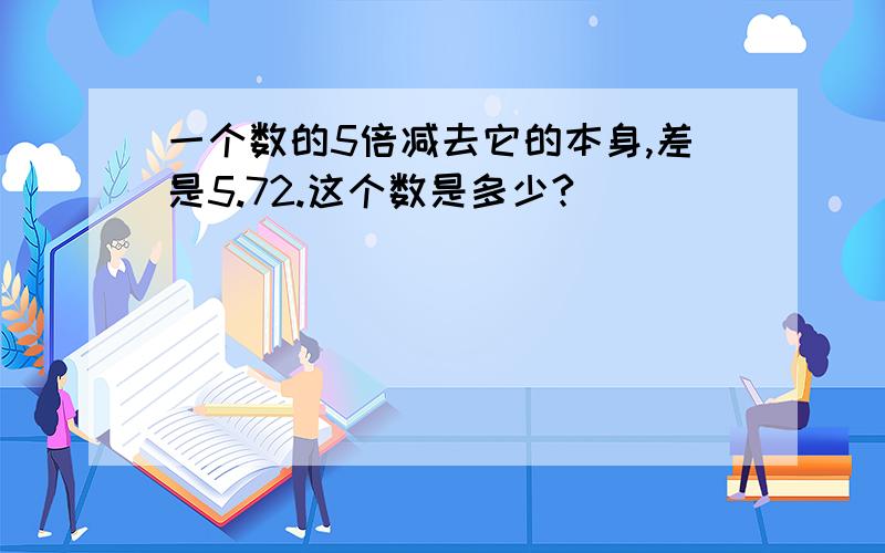 一个数的5倍减去它的本身,差是5.72.这个数是多少?