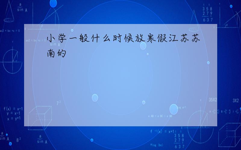 小学一般什么时候放寒假江苏苏南的