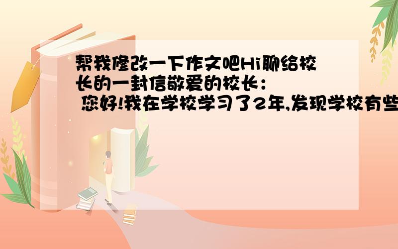 帮我修改一下作文吧Hi聊给校长的一封信敬爱的校长：    您好!我在学校学习了2年,发现学校有些不足之处,请校长帮忙改一改!课后,我去卫生间,呀,卫生间里好脏!一条条恶心的蛆爬来爬去,苍蝇